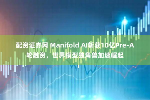配资证券网 Manifold AI斩获10亿Pre-A轮融资，世界模型独角兽加速崛起