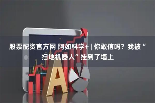 股票配资官方网 阿如科学+ | 你敢信吗?我被“扫地机器人”挂到了墙上