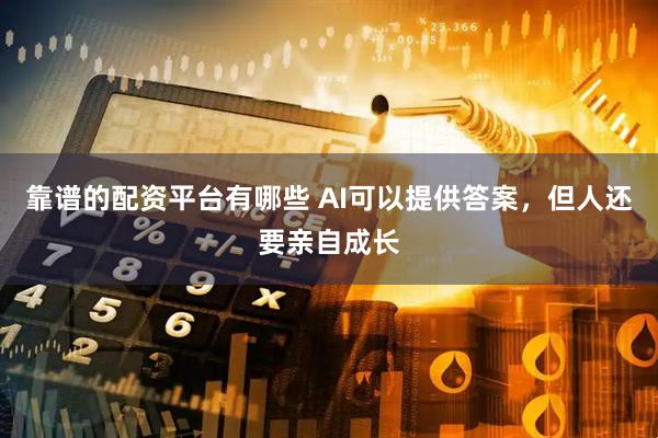 靠谱的配资平台有哪些 AI可以提供答案，但人还要亲自成长