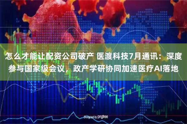 怎么才能让配资公司破产 医渡科技7月通讯：深度参与国家级会议，政产学研协同加速医疗AI落地
