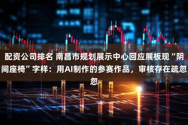 配资公司排名 南昌市规划展示中心回应展板现“阴间座椅”字样：用AI制作的参赛作品，审核存在疏忽