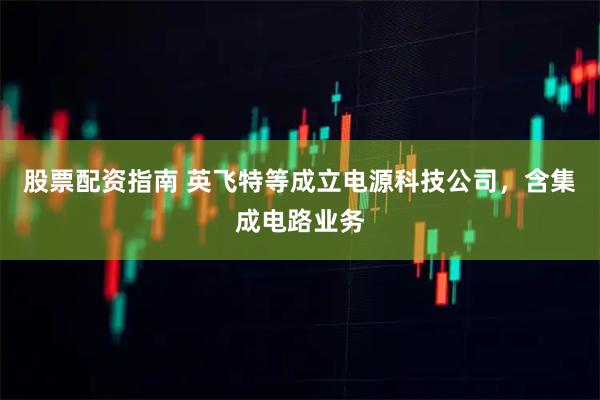 股票配资指南 英飞特等成立电源科技公司，含集成电路业务