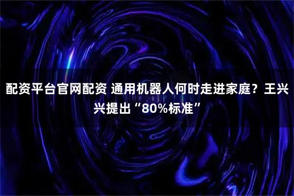 配资平台官网配资 通用机器人何时走进家庭？王兴兴提出“80%标准”