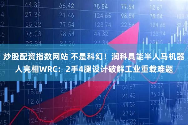 炒股配资指数网站 不是科幻！润科具能半人马机器人亮相WRC：2手4腿设计破解工业重载难题