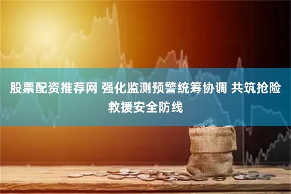 股票配资推荐网 强化监测预警统筹协调 共筑抢险救援安全防线